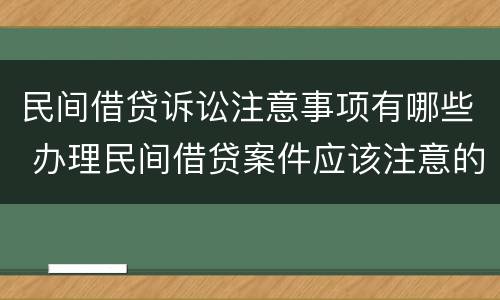 民间借贷诉讼注意事项有哪些 办理民间借贷案件应该注意的问题