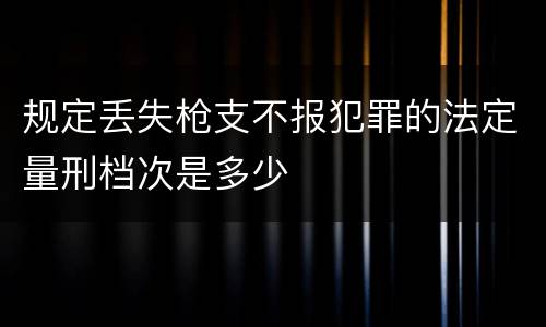 规定丢失枪支不报犯罪的法定量刑档次是多少