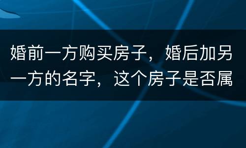 婚前一方购买房子，婚后加另一方的名字，这个房子是否属于共同财产