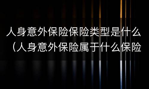 人身意外保险保险类型是什么（人身意外保险属于什么保险）