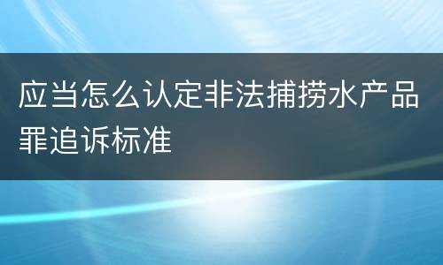 应当怎么认定非法捕捞水产品罪追诉标准