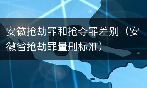安徽抢劫罪和抢夺罪差别（安徽省抢劫罪量刑标准）
