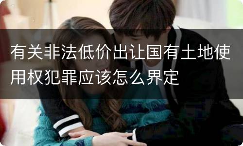 有关非法低价出让国有土地使用权犯罪应该怎么界定