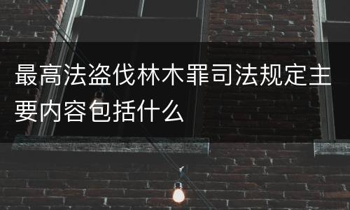 最高法盗伐林木罪司法规定主要内容包括什么