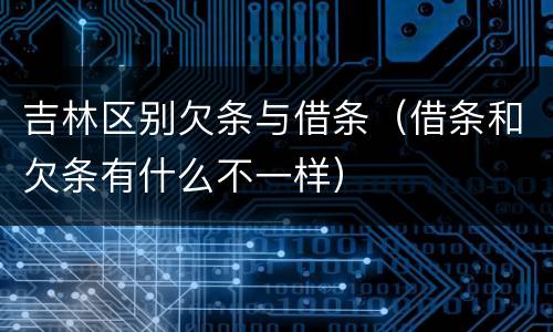 吉林区别欠条与借条（借条和欠条有什么不一样）