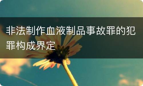 非法制作血液制品事故罪的犯罪构成界定