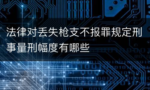 法律对丢失枪支不报罪规定刑事量刑幅度有哪些