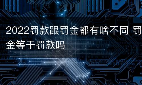 2022罚款跟罚金都有啥不同 罚金等于罚款吗