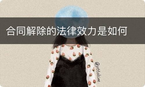 合同解除的法律效力是如何