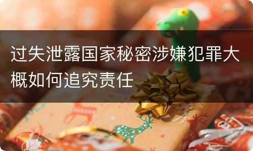 过失泄露国家秘密涉嫌犯罪大概如何追究责任