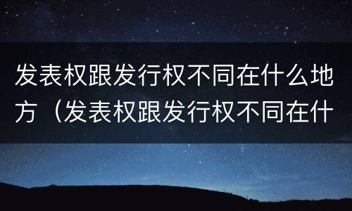 发表权跟发行权不同在什么地方（发表权跟发行权不同在什么地方举行）