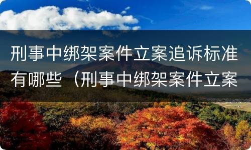 刑事中绑架案件立案追诉标准有哪些（刑事中绑架案件立案追诉标准有哪些内容）