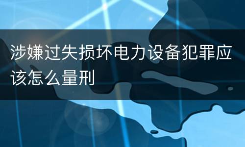涉嫌过失损坏电力设备犯罪应该怎么量刑