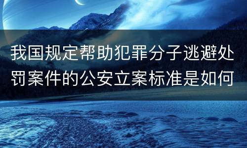 我国规定帮助犯罪分子逃避处罚案件的公安立案标准是如何规定