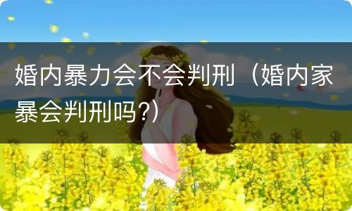 婚内暴力会不会判刑（婚内家暴会判刑吗?）