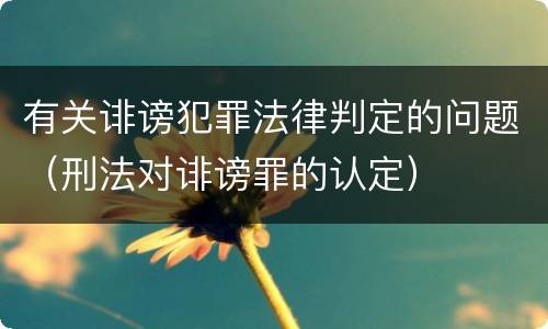 有关诽谤犯罪法律判定的问题（刑法对诽谤罪的认定）