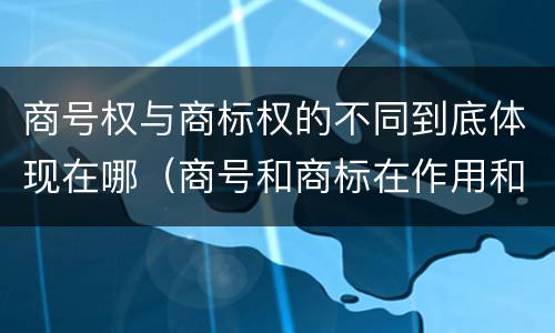 商号权与商标权的不同到底体现在哪（商号和商标在作用和性质上的区别）