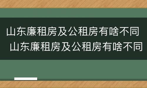 山东廉租房及公租房有啥不同 山东廉租房及公租房有啥不同之处