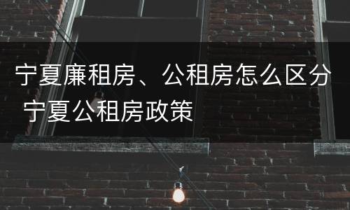 宁夏廉租房、公租房怎么区分 宁夏公租房政策