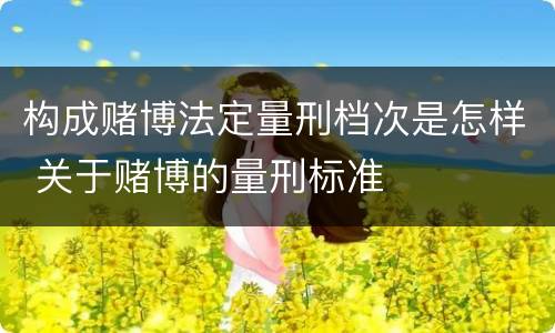 构成赌博法定量刑档次是怎样 关于赌博的量刑标准