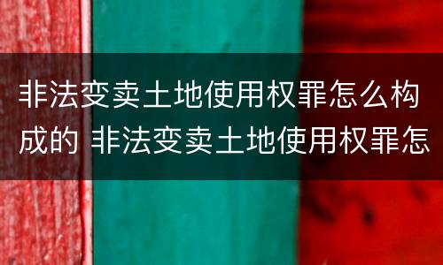 非法变卖土地使用权罪怎么构成的 非法变卖土地使用权罪怎么构成的呢