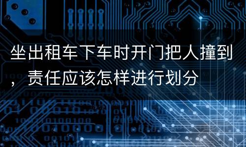 坐出租车下车时开门把人撞到，责任应该怎样进行划分