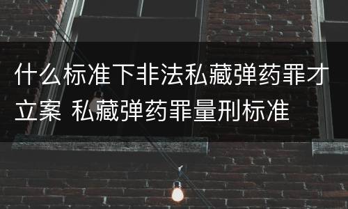 什么标准下非法私藏弹药罪才立案 私藏弹药罪量刑标准