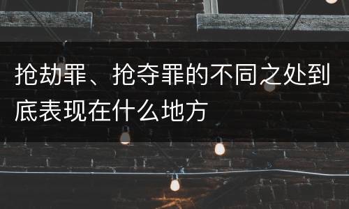 抢劫罪、抢夺罪的不同之处到底表现在什么地方
