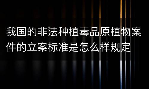 我国的非法种植毒品原植物案件的立案标准是怎么样规定