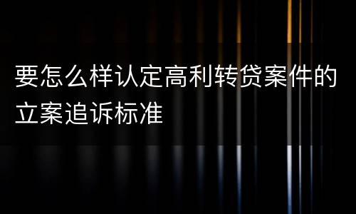 要怎么样认定高利转贷案件的立案追诉标准