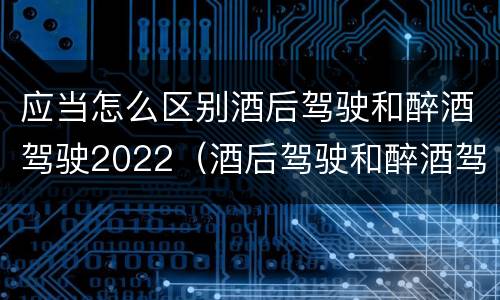 应当怎么区别酒后驾驶和醉酒驾驶2022（酒后驾驶和醉酒驾驶的标准是什么）
