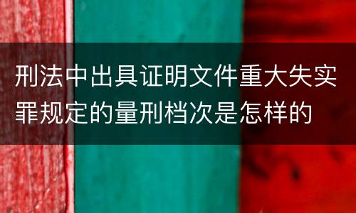 刑法中出具证明文件重大失实罪规定的量刑档次是怎样的