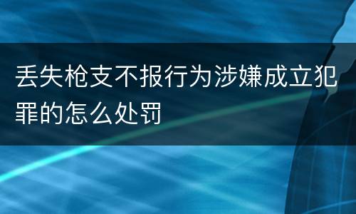 丢失枪支不报行为涉嫌成立犯罪的怎么处罚