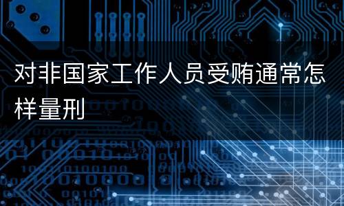 对非国家工作人员受贿通常怎样量刑