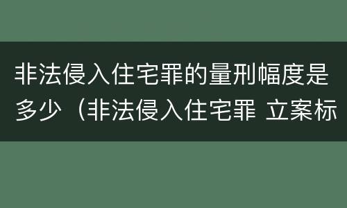 非法侵入住宅罪的量刑幅度是多少（非法侵入住宅罪 立案标准）