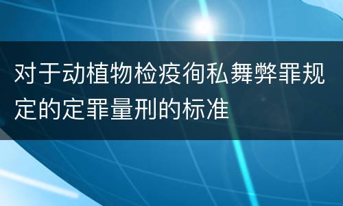 对于动植物检疫徇私舞弊罪规定的定罪量刑的标准