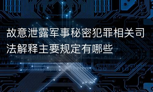 故意泄露军事秘密犯罪相关司法解释主要规定有哪些