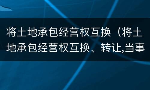 将土地承包经营权互换（将土地承包经营权互换、转让,当事人）