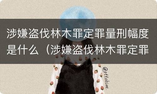 涉嫌盗伐林木罪定罪量刑幅度是什么（涉嫌盗伐林木罪定罪量刑幅度是什么情况）