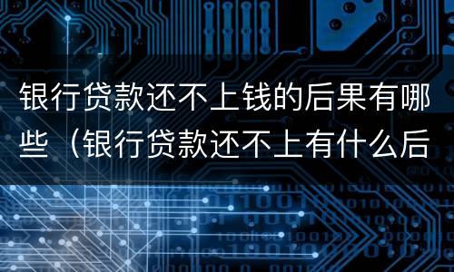 银行贷款还不上钱的后果有哪些（银行贷款还不上有什么后果）