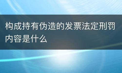 构成持有伪造的发票法定刑罚内容是什么