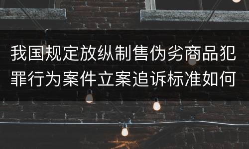 我国规定放纵制售伪劣商品犯罪行为案件立案追诉标准如何认定