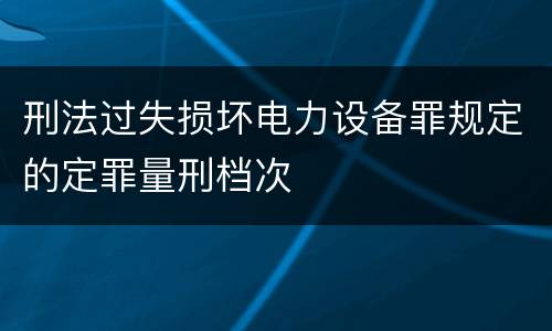 刑法过失损坏电力设备罪规定的定罪量刑档次