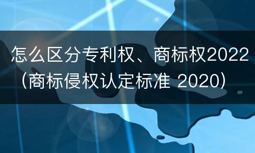 怎么区分专利权、商标权2022（商标侵权认定标准 2020）
