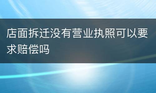 店面拆迁没有营业执照可以要求赔偿吗