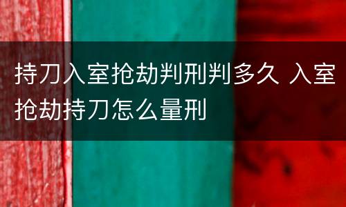 持刀入室抢劫判刑判多久 入室抢劫持刀怎么量刑