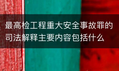 最高检工程重大安全事故罪的司法解释主要内容包括什么