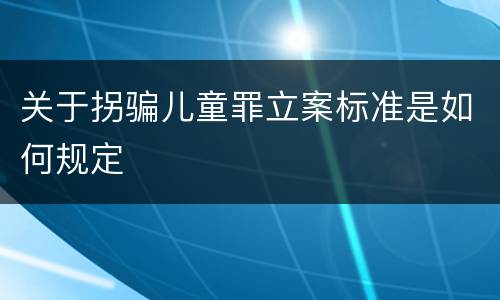 关于拐骗儿童罪立案标准是如何规定