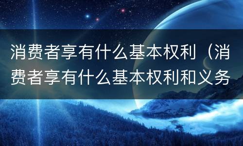 消费者享有什么基本权利（消费者享有什么基本权利和义务）
