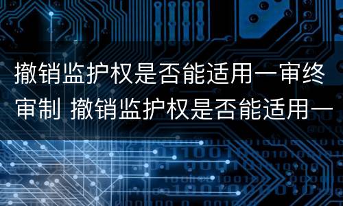 撤销监护权是否能适用一审终审制 撤销监护权是否能适用一审终审制度的规定